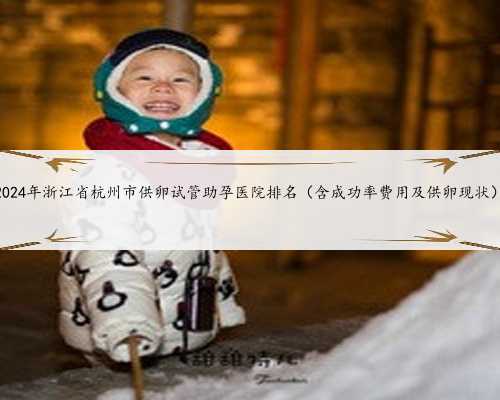 2024年浙江省杭州市供卵试管助孕医院排名（含成功率费用及供卵现状）