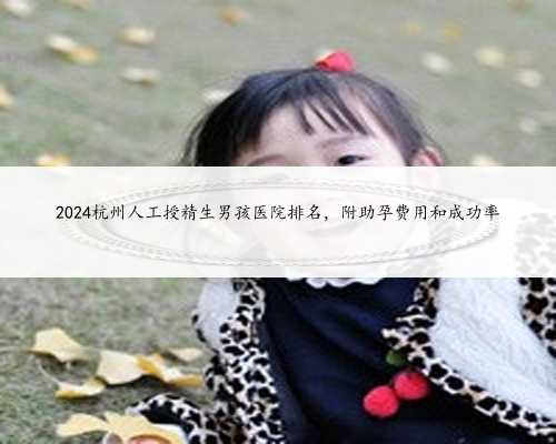2024杭州人工授精生男孩医院排名，附助孕费用和成功率