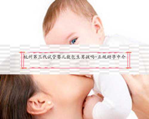 杭州第三代试管婴儿能包生男孩吗-正规助孕中介